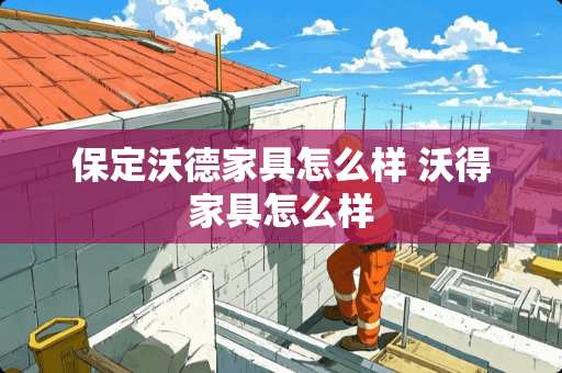 保定沃德家具怎么样 沃得家具怎么样