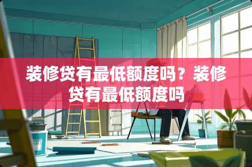 装修贷有最低额度吗？装修贷有最低额度吗
