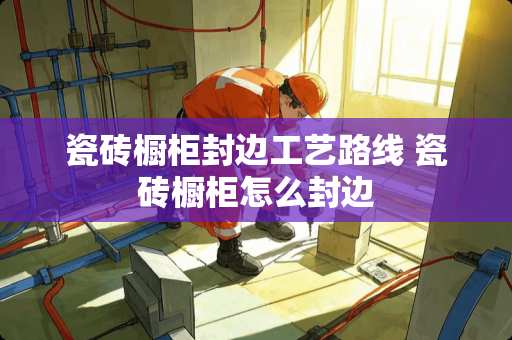 瓷砖橱柜封边工艺路线 瓷砖橱柜怎么封边