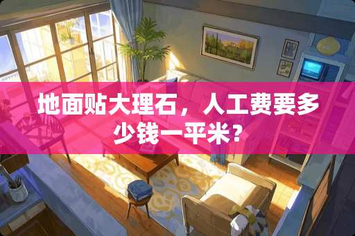 地面贴大理石，人工费要多少钱一平米？