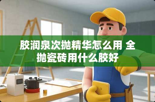 胶润泉次抛精华怎么用 全抛瓷砖用什么胶好