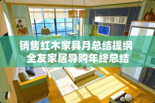 销售红木家具月总结提纲 全友家居导购年终总结