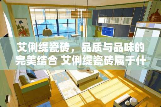 艾俐缇瓷砖，品质与品味的完美结合 艾俐缇瓷砖属于什么级