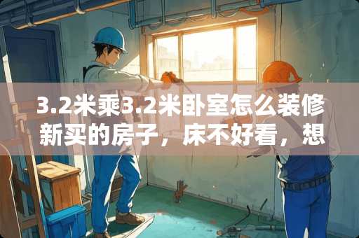 3.2米乘3.2米卧室怎么装修 新买的房子，床不好看，想重新卧室装修一下，有什么意见吗