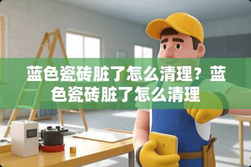 蓝色瓷砖脏了怎么清理？蓝色瓷砖脏了怎么清理