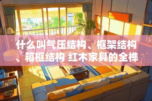 什么叫气压结构、框架结构、箱框结构 红木家具的全榫和半榫怎么鉴别