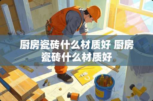 厨房瓷砖什么材质好 厨房瓷砖什么材质好