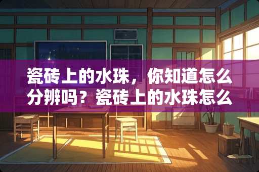 瓷砖上的水珠，你知道怎么分辨吗？瓷砖上的水珠怎么看