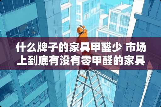 什么牌子的家具甲醛少 市场上到底有没有零甲醛的家具？麻烦说说