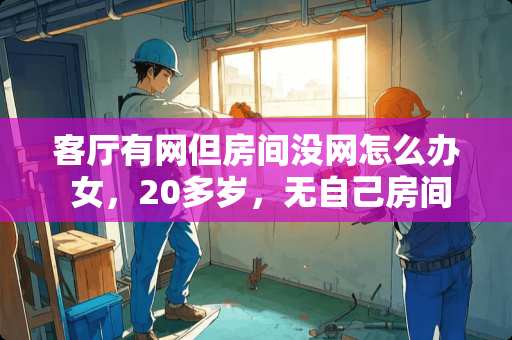 客厅有网但房间没网怎么办 女，20多岁，无自己房间，放假在家睡客厅感觉像外人，怎么办