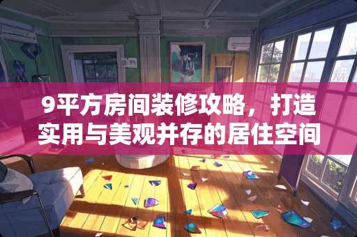 9平方房间装修攻略，打造实用与美观并存的居住空间 9平方房间怎么装修