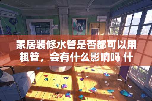 家居装修水管是否都可以用粗管，会有什么影响吗 什么是家具管