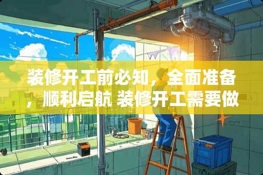 装修开工前必知，全面准备，顺利启航 装修开工需要做些什么