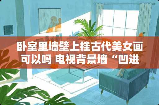 卧室里墙壁上挂古代美女画可以吗 电视背景墙“凹进去的部分”怎样装修，如选墙纸，用什么花样的，具体点，最好有图，谢谢