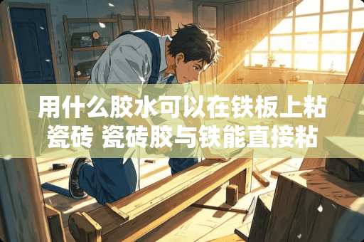 用什么胶水可以在铁板上粘瓷砖 瓷砖胶与铁能直接粘合吗