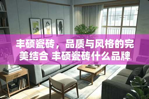 丰硕瓷砖，品质与风格的完美结合 丰硕瓷砖什么品牌