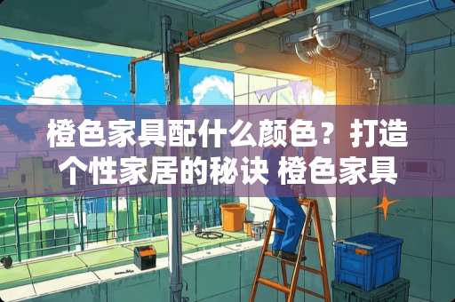 橙色家具配什么颜色？打造个性家居的秘诀 橙色家具配什么颜色