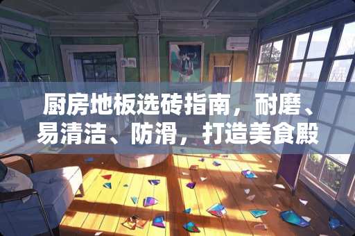 厨房地板选砖指南，耐磨、易清洁、防滑，打造美食殿堂 厨房地板要贴什么瓷砖