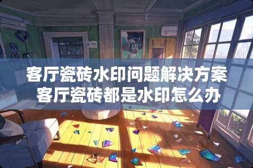 客厅瓷砖水印问题解决方案 客厅瓷砖都是水印怎么办