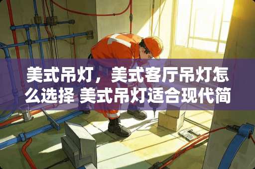 美式吊灯，美式客厅吊灯怎么选择 美式吊灯适合现代简约的装修风格吗