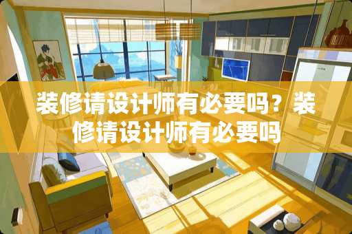 装修请设计师有必要吗？装修请设计师有必要吗