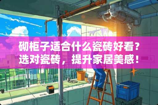 砌柜子适合什么瓷砖好看？选对瓷砖，提升家居美感！砌柜子适合什么瓷砖好看