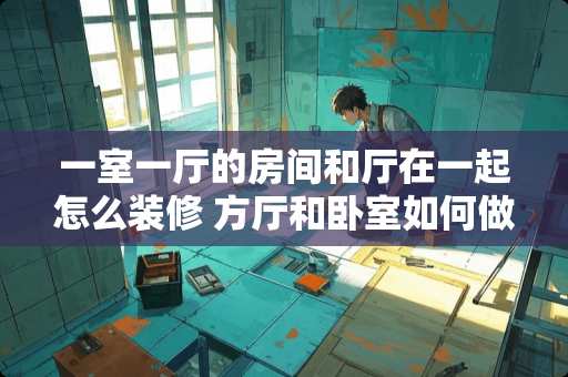 一室一厅的房间和厅在一起怎么装修 方厅和卧室如何做隔断