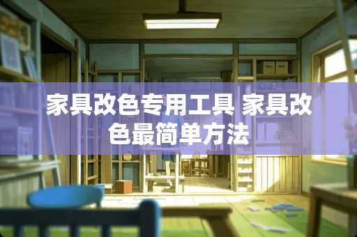 家具改色专用工具 家具改色最简单方法