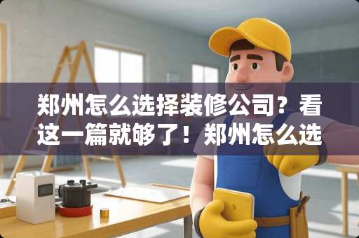 郑州怎么选择装修公司？看这一篇就够了！郑州怎么选择装修公司