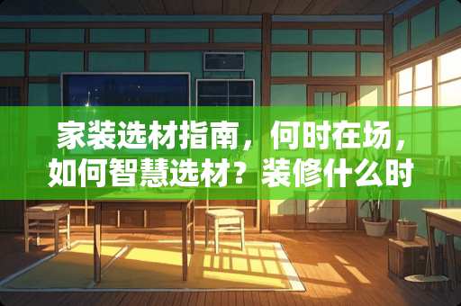 家装选材指南，何时在场，如何智慧选材？装修什么时候在场