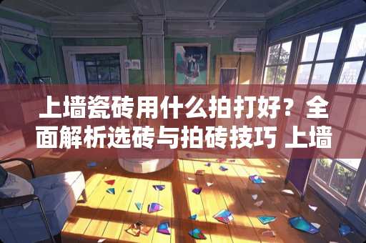 上墙瓷砖用什么拍打好？全面解析选砖与拍砖技巧 上墙瓷砖用什么拍打好