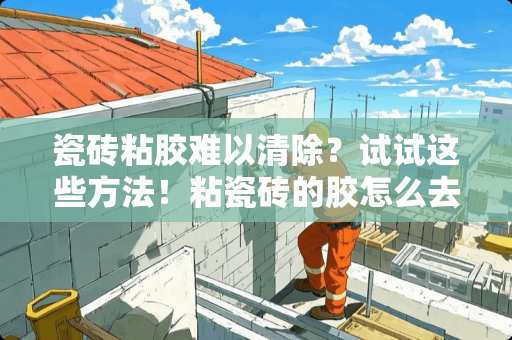 瓷砖粘胶难以清除？试试这些方法！粘瓷砖的胶怎么去除