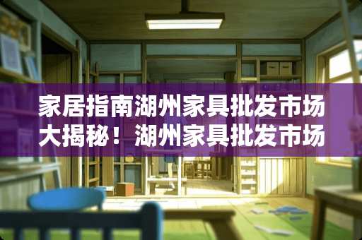 家居指南湖州家具批发市场大揭秘！湖州家具批发市场在哪里