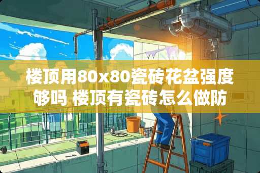 楼顶用80x80瓷砖花盆强度够吗 楼顶有瓷砖怎么做防水