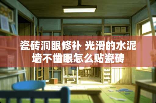 瓷砖洞眼修补 光滑的水泥墙不凿眼怎么贴瓷砖