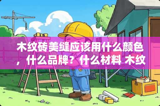 木纹砖美缝应该用什么颜色，什么品牌？什么材料 木纹砖留缝贴还是密缝贴好