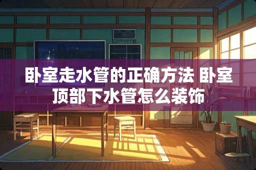 卧室走水管的正确方法 卧室顶部下水管怎么装饰