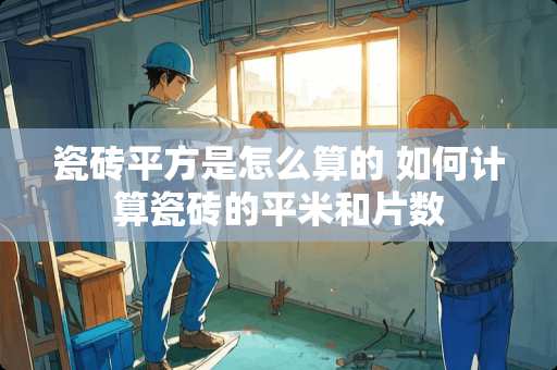 瓷砖平方是怎么算的 如何计算瓷砖的平米和片数
