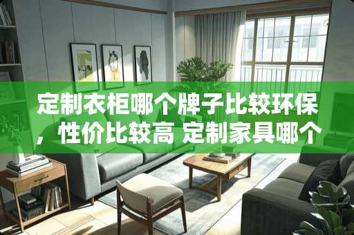 定制衣柜哪个牌子比较环保，性价比较高 定制家具哪个牌子安全