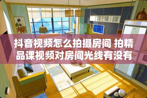 抖音视频怎么拍摄房间 拍精品课视频对房间光线有没有要求