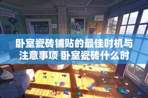 卧室瓷砖铺贴的最佳时机与注意事项 卧室瓷砖什么时间铺最好