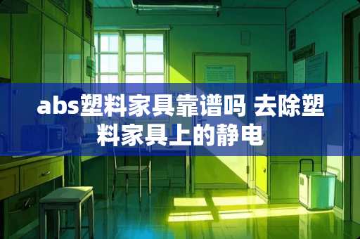 abs塑料家具靠谱吗 去除塑料家具上的静电
