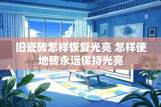 旧瓷砖怎样恢复光亮 怎样使地砖永远保持光亮