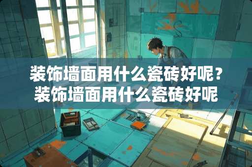 装饰墙面用什么瓷砖好呢？装饰墙面用什么瓷砖好呢