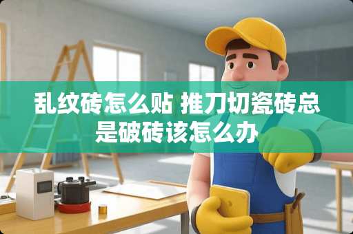乱纹砖怎么贴 推刀切瓷砖总是破砖该怎么办