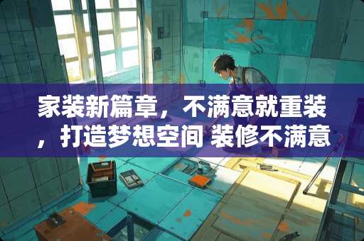 家装新篇章，不满意就重装，打造梦想空间 装修不满意你会重装吗
