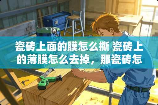 瓷砖上面的膜怎么撕 瓷砖上的薄膜怎么去掉，那瓷砖怎么清洗