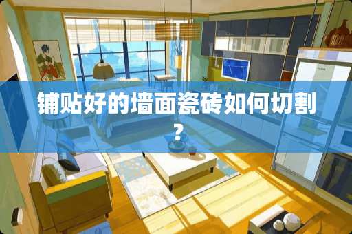 铺贴好的墙面瓷砖如何切割？