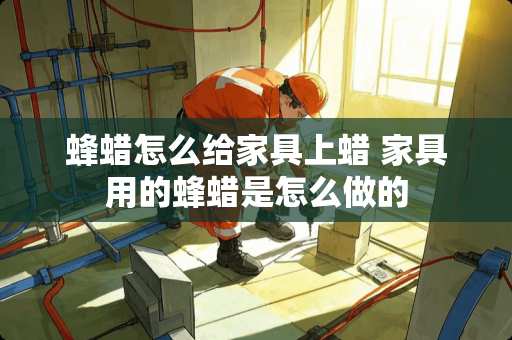 蜂蜡怎么给家具上蜡 家具用的蜂蜡是怎么做的