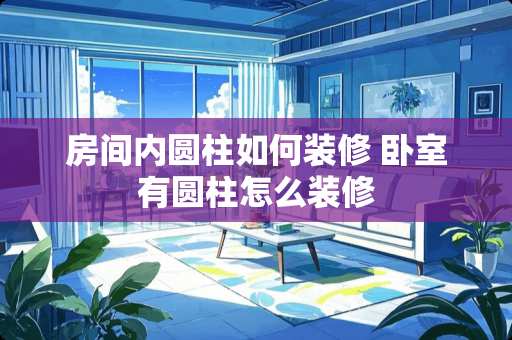 房间内圆柱如何装修 卧室有圆柱怎么装修